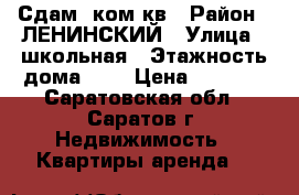 Сдам 1ком.кв › Район ­ ЛЕНИНСКИЙ › Улица ­ школьная › Этажность дома ­ 5 › Цена ­ 8 000 - Саратовская обл., Саратов г. Недвижимость » Квартиры аренда   